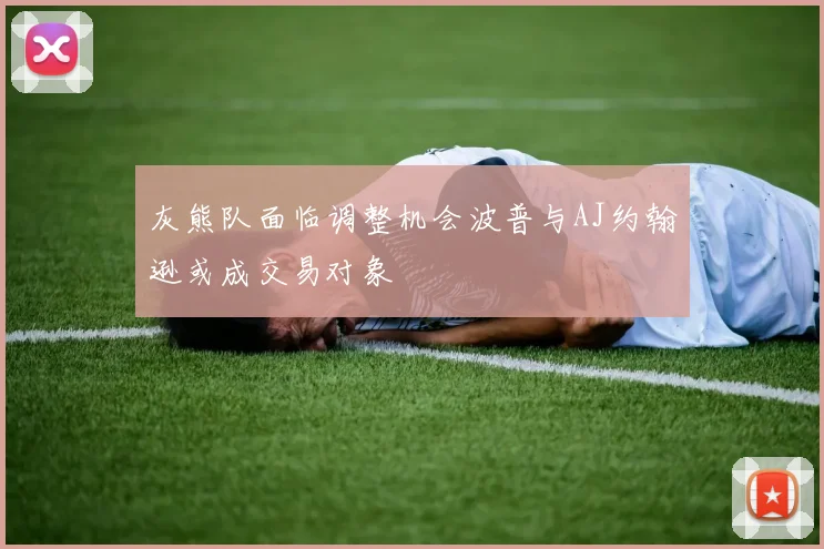 灰熊队面临调整机会波普与AJ约翰逊或成交易对象