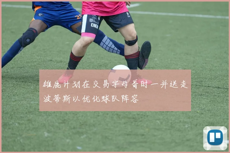 雄鹿计划在交易字母哥时一并送走波蒂斯以优化球队阵容