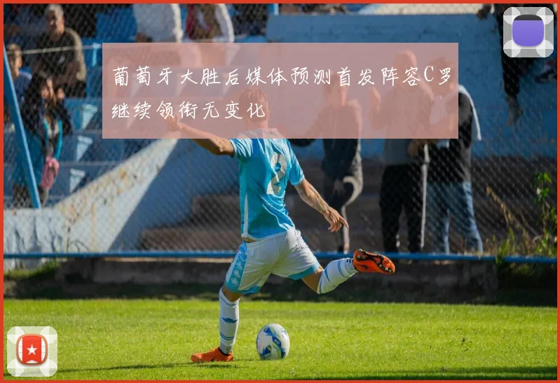 葡萄牙大胜后媒体预测首发阵容C罗继续领衔无变化