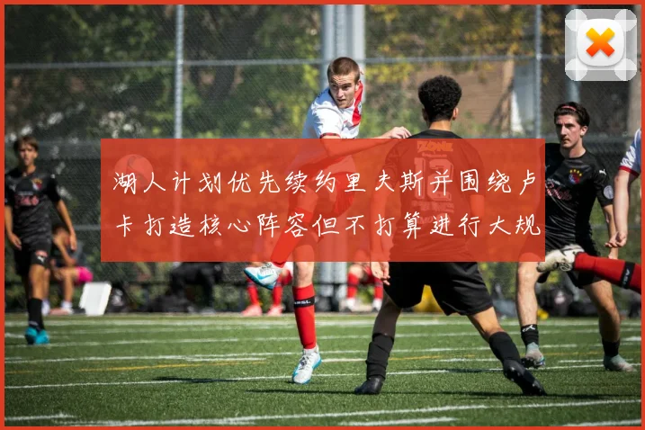 湖人计划优先续约里夫斯并围绕卢卡打造核心阵容但不打算进行大规模重建