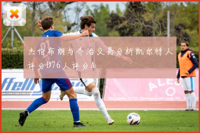杰伦布朗与乔治交易分析凯尔特人评分D76人评分A