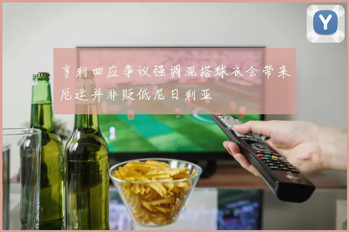 亨利回应争议强调混搭球衣会带来厄运并非贬低尼日利亚