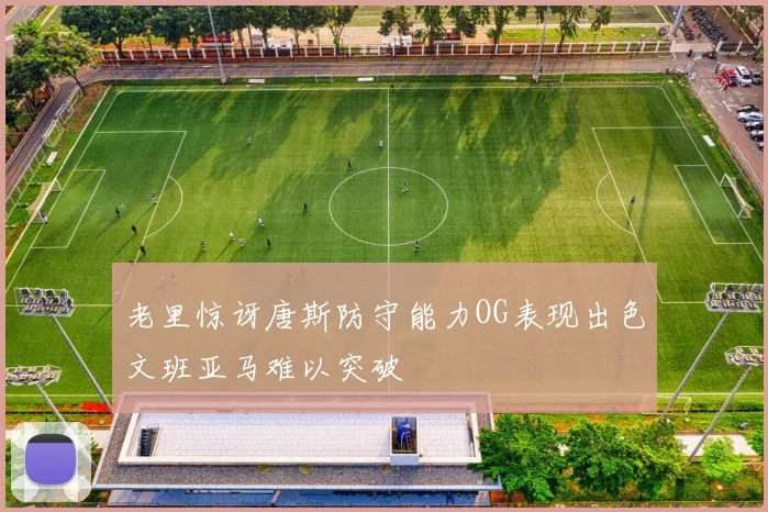 老里惊讶唐斯防守能力OG表现出色文班亚马难以突破