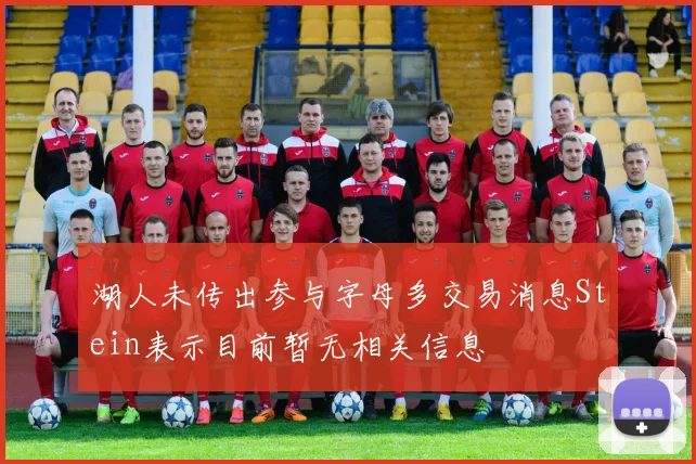 湖人未传出参与字母多交易消息Stein表示目前暂无相关信息