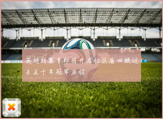 英超新赛季即将开启社区盾回顾过去五十年冠军历程