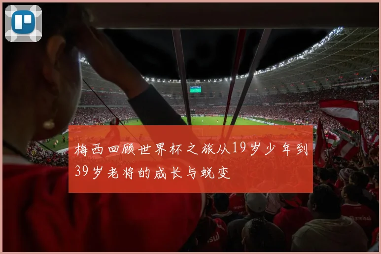 梅西回顾世界杯之旅从19岁少年到39岁老将的成长与蜕变