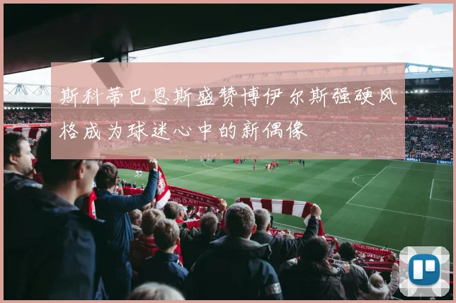 斯科蒂巴恩斯盛赞博伊尔斯强硬风格成为球迷心中的新偶像