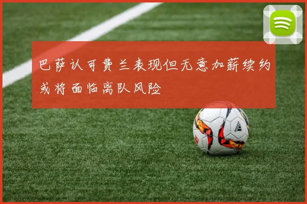 巴萨认可费兰表现但无意加薪续约或将面临离队风险