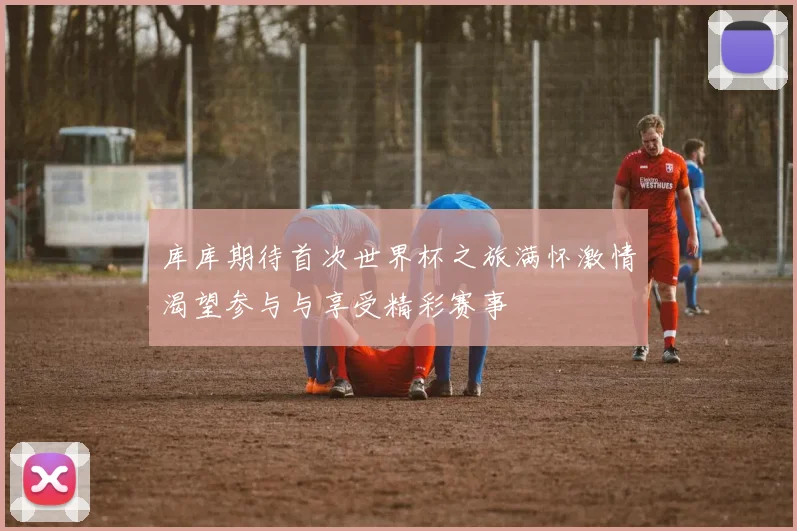 库库期待首次世界杯之旅满怀激情渴望参与与享受精彩赛事