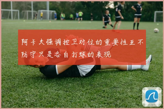 阿卡夫强调控卫对位的重要性互不防守只是各自打球的表现