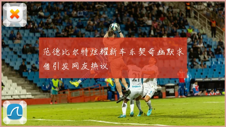 范德比尔特炫耀新车东契奇幽默求借引发网友热议