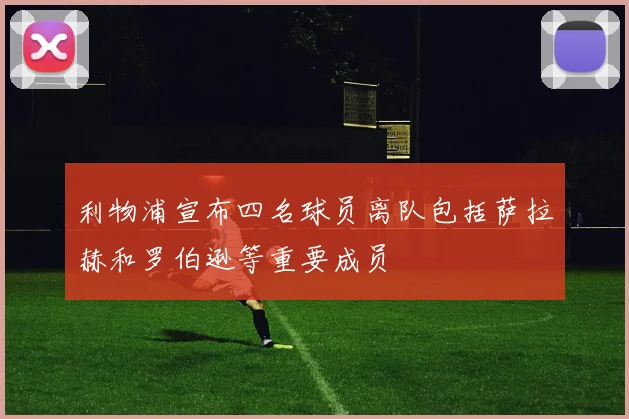 利物浦宣布四名球员离队包括萨拉赫和罗伯逊等重要成员