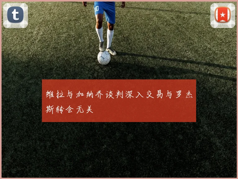 维拉与加纳乔谈判深入交易与罗杰斯转会无关