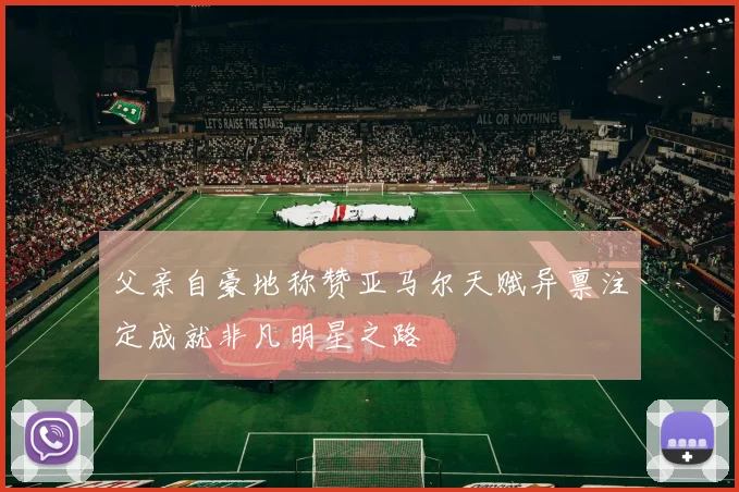 父亲自豪地称赞亚马尔天赋异禀注定成就非凡明星之路
