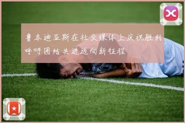 鲁本迪亚斯在社交媒体上庆祝胜利呼吁团结共进迈向新征程