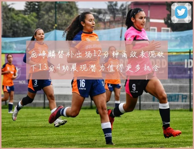 庞峥麟替补出场12分钟高效表现砍下13分4助展现潜力值得更多机会