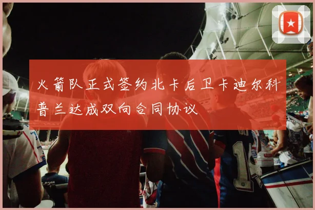 火箭队正式签约北卡后卫卡迪尔科普兰达成双向合同协议