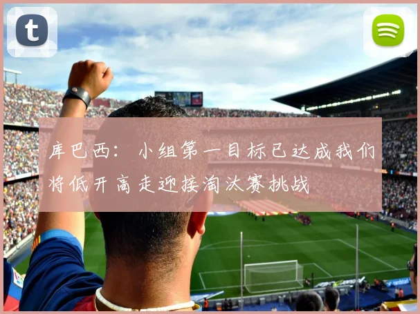 库巴西:小组第一目标已达成我们将低开高走迎接淘汰赛挑战