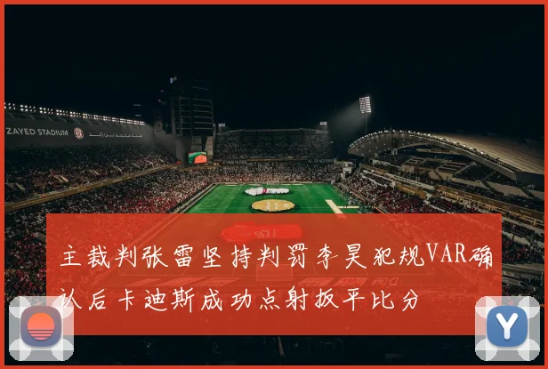 主裁判张雷坚持判罚李昊犯规VAR确认后卡迪斯成功点射扳平比分